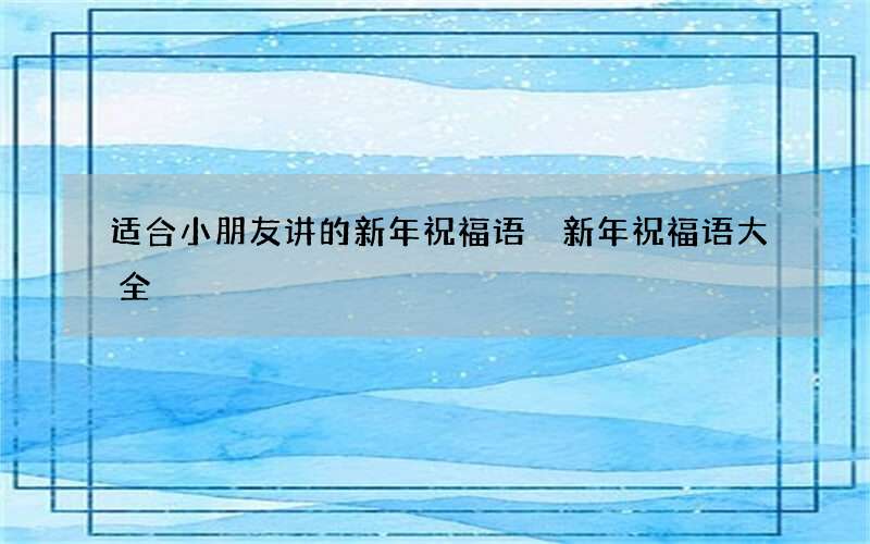 适合小朋友讲的新年祝福语 新年祝福语大全